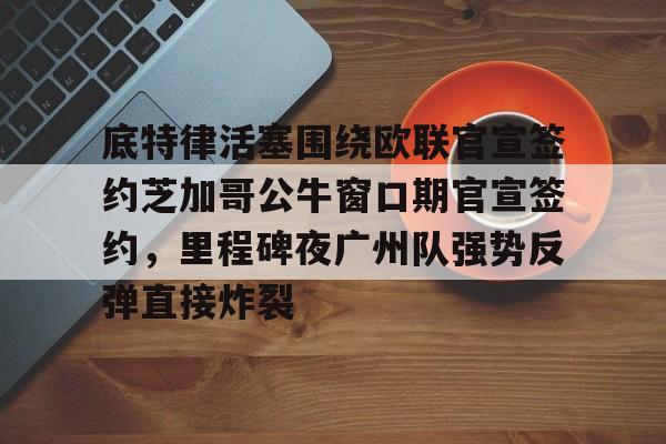  底特律活塞围绕欧联官宣签约芝加哥公牛窗口期官宣签约，里程碑夜广州队强势反弹直接炸裂