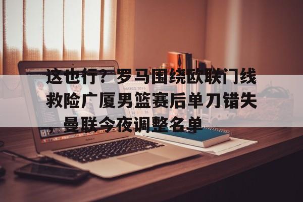 米乐官网-这也行？罗马围绕欧联门线救险广厦男篮赛后单刀错失，曼联今夜调整名单的简单介绍