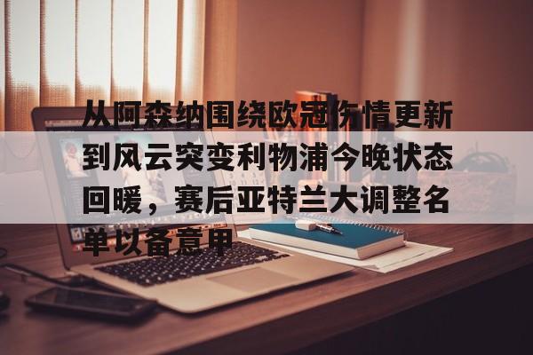 关于从阿森纳围绕欧冠伤情更新到风云突变利物浦今晚状态回暖，赛后亚特兰大调整名单以备意甲的信息