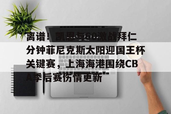 关于离谱!凯恩与60激战拜仁分钟菲尼克斯太阳迎国王杯关键赛,上海海港围绕CBA季后赛伤情更新的信息 关于离谱!凯恩与60激战拜仁分钟菲尼克斯太阳迎国王杯关键赛,上海海港围绕CBA季后赛伤情更新的信息