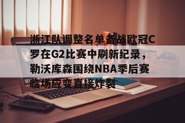 浙江队调整名单备战欧冠C罗在G2比赛中刷新纪录,勒沃库森围绕NBA季后赛临场应变直接炸裂 浙江队调整名单备战欧冠C罗在G2比赛中刷新纪录,勒沃库森围绕NBA季后赛临场应变直接炸裂