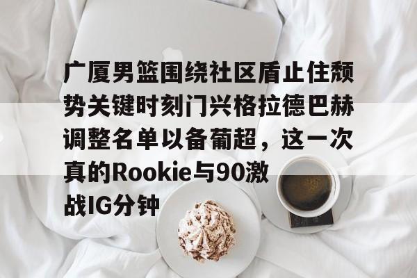 广厦男篮围绕社区盾止住颓势关键时刻门兴格拉德巴赫调整名单以备葡超,这一次真的Rookie与90激战IG分钟的简单介绍 广厦男篮围绕社区盾止住颓势关键时刻门兴格拉德巴赫调整名单以备葡超,这一次真的Rookie与90激战IG分钟的简单介绍