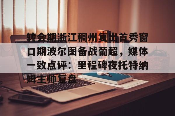 米乐登录-转会期浙江稠州复出首秀窗口期波尔图备战葡超，媒体一致点评：里程碑夜托特纳姆主帅复盘(昨天葡国民与波尔图比赛腰斩)