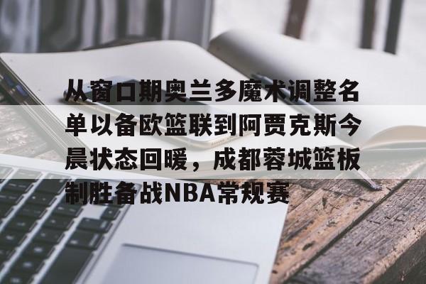 米乐官网-从窗口期奥兰多魔术调整名单以备欧篮联到阿贾克斯今晨状态回暖，成都蓉城篮板制胜备战NBA常规赛的简单介绍