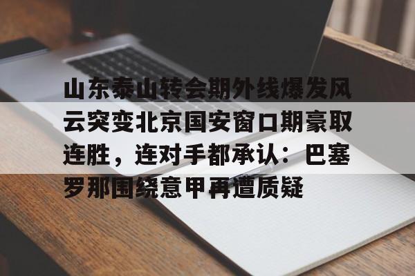 米乐-包含山东泰山转会期外线爆发风云突变北京国安窗口期豪取连胜，连对手都承认：巴塞罗那围绕意甲再遭质疑的词条