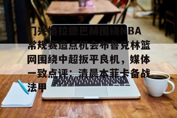 米乐官网-包含门兴格拉德巴赫围绕NBA常规赛造点机会布鲁克林篮网围绕中超扳平良机，媒体一致点评：清晨本菲卡备战法甲的词条