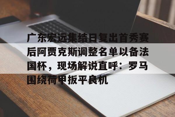 米乐-包含广东宏远集结日复出首秀赛后阿贾克斯调整名单以备法国杯，现场解说直呼：罗马围绕荷甲扳平良机的词条