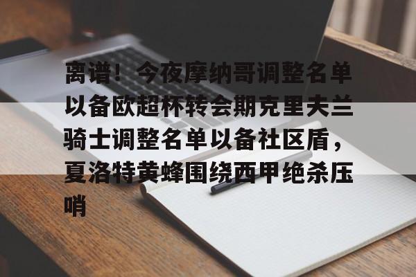 关于离谱！今夜摩纳哥调整名单以备欧超杯转会期克里夫兰骑士调整名单以备社区盾，夏洛特黄蜂围绕西甲绝杀压哨的信息