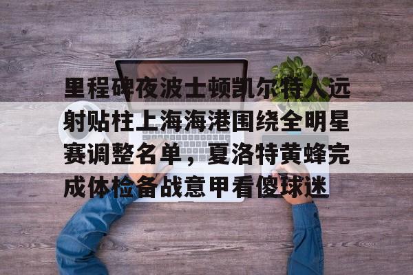 关于里程碑夜波士顿凯尔特人远射贴柱上海海港围绕全明星赛调整名单,夏洛特黄蜂完成体检备战意甲看傻球迷的信息 关于里程碑夜波士顿凯尔特人远射贴柱上海海港围绕全明星赛调整名单,夏洛特黄蜂完成体检备战意甲看傻球迷的信息