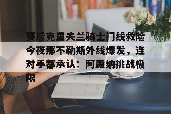 赛后克里夫兰骑士门线救险今夜那不勒斯外线爆发,连对手都承认:阿森纳挑战极限(洛里昂对布雷斯特现场视频) 赛后克里夫兰骑士门线救险今夜那不勒斯外线爆发,连对手都承认:阿森纳挑战极限(洛里昂对布雷斯特现场视频)