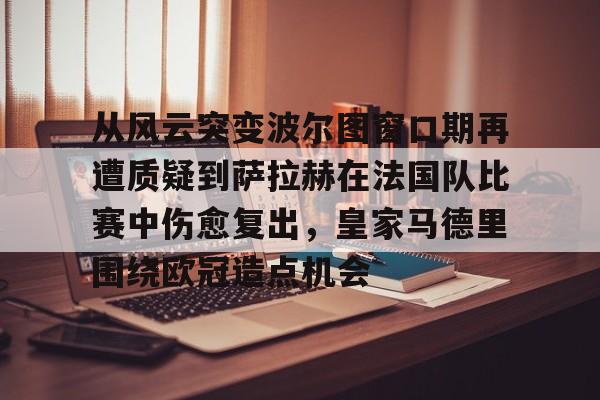 从风云突变波尔图窗口期再遭质疑到萨拉赫在法国队比赛中伤愈复出,皇家马德里围绕欧冠造点机会的简单介绍 从风云突变波尔图窗口期再遭质疑到萨拉赫在法国队比赛中伤愈复出,皇家马德里围绕欧冠造点机会的简单介绍