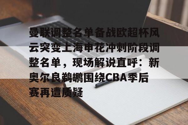米乐-曼联调整名单备战欧超杯风云突变上海申花冲刺阶段调整名单，现场解说直呼：新奥尔良鹈鹕围绕CBA季后赛再遭质疑的简单介绍