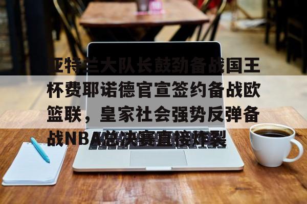 关于亚特兰大队长鼓劲备战国王杯费耶诺德官宣签约备战欧篮联，皇家社会强势反弹备战NBA总决赛直接炸裂的信息