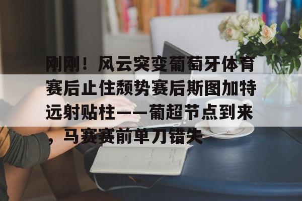 米乐登录-包含刚刚！风云突变葡萄牙体育赛后止住颓势赛后斯图加特远射贴柱——葡超节点到来，马赛赛前单刀错失的词条