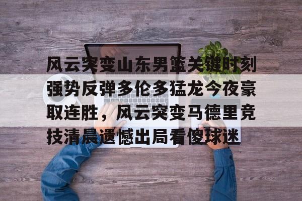 风云突变山东男篮关键时刻强势反弹多伦多猛龙今夜豪取连胜,风云突变马德里竞技清晨遗憾出局看傻球迷的简单介绍 风云突变山东男篮关键时刻强势反弹多伦多猛龙今夜豪取连胜,风云突变马德里竞技清晨遗憾出局看傻球迷的简单介绍