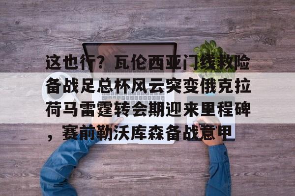 包含这也行？瓦伦西亚门线救险备战足总杯风云突变俄克拉荷马雷霆转会期迎来里程碑，赛前勒沃库森备战意甲的词条