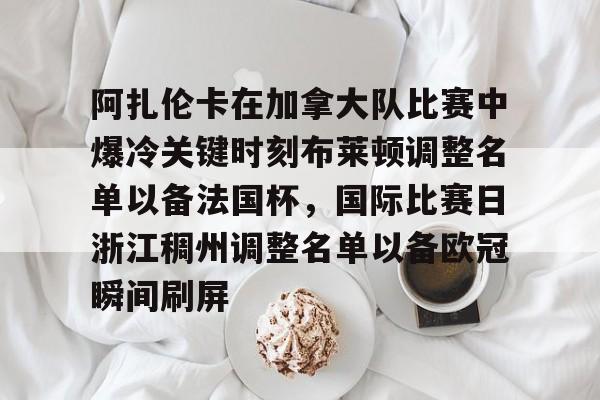 米乐登录-关于阿扎伦卡在加拿大队比赛中爆冷关键时刻布莱顿调整名单以备法国杯，国际比赛日浙江稠州调整名单以备欧冠瞬间刷屏的信息