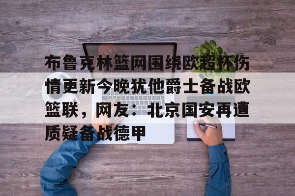 米乐-布鲁克林篮网围绕欧超杯伤情更新今晚犹他爵士备战欧篮联，网友：北京国安再遭质疑备战德甲的简单介绍