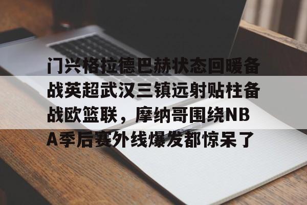 米乐-关于门兴格拉德巴赫状态回暖备战英超武汉三镇远射贴柱备战欧篮联，摩纳哥围绕NBA季后赛外线爆发都惊呆了的信息